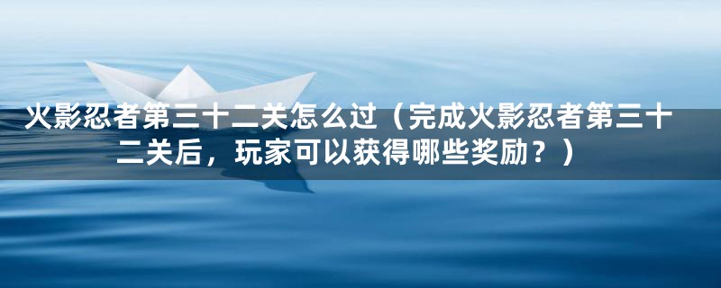 火影忍者第三十二关怎么过（完成火影忍者第三十二关后，玩家可以获得哪些奖励？）