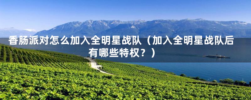 香肠派对怎么加入全明星战队(加入全明星战队后有哪些特权?)