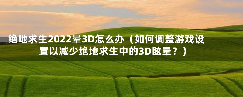 绝地求生2022晕3D怎么办（如何调整游戏设置以减少绝地求生中的3D眩晕？）