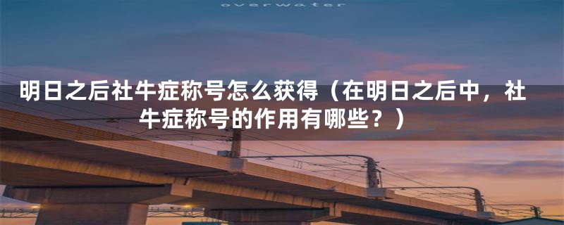 明日之后社牛症称号怎么获得（在明日之后中，社牛症称号的作用有哪些？）