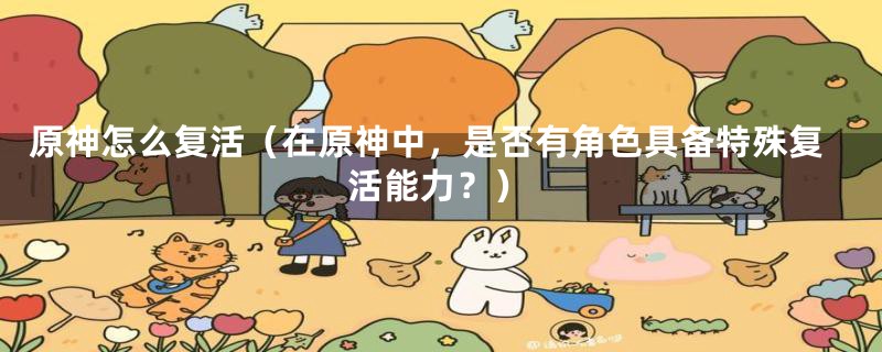 原神怎么复活(在原神中,是否有角色具备特殊复活能力?)