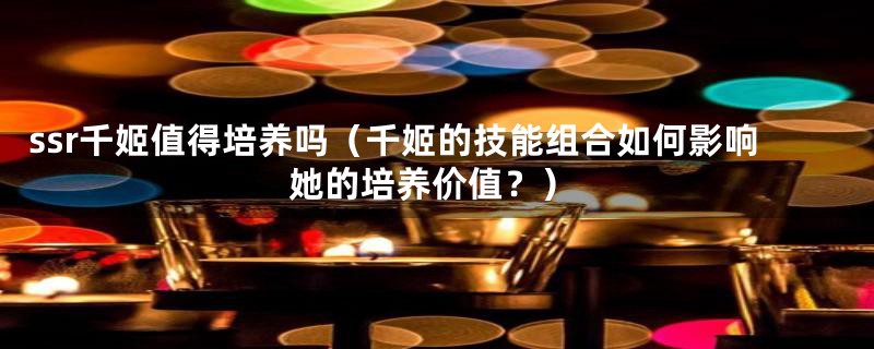 ssr千姬值得培养吗(千姬的技能组合如何影响她的培养价值?)