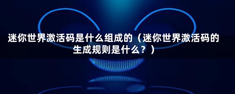 迷你世界激活码是什么组成的(迷你世界激活码的生成规则是什么?)