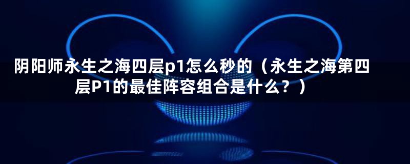 阴阳师永生之海四层p1怎么秒的(永生之海第四层P1的最佳阵容组合是什么?)