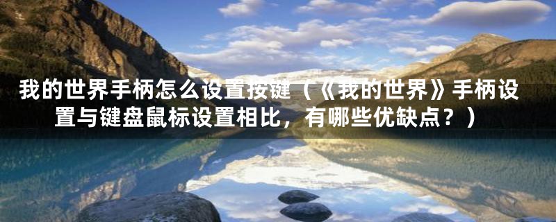 我的世界手柄怎么设置按键(《我的世界》手柄设置与键盘鼠标设置相比,有哪些优缺点?)