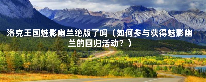 洛克王国魅影幽兰绝版了吗(如何参与获得魅影幽兰的回归活动?)