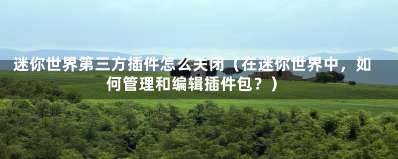 迷你世界第三方插件怎么关闭(在迷你世界中,如何管理和编辑插件包?)