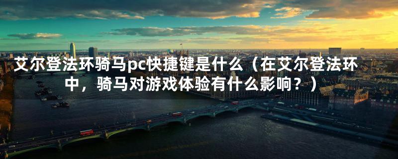 艾尔登法环骑马pc快捷键是什么（在艾尔登法环中，骑马对游戏体验有什么影响？）