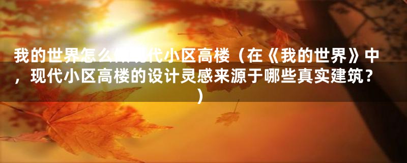 我的世界怎么做现代小区高楼(在《我的世界》中,现代小区高楼的设计灵感来源于哪些真实建筑?)