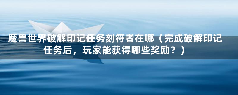 魔兽世界破解印记任务刻符者在哪（完成破解印记任务后，玩家能获得哪些奖励？）