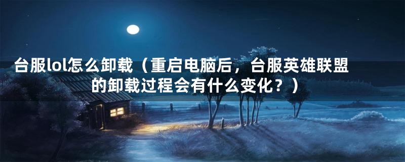 台服lol怎么卸载(重启电脑后,台服英雄联盟的卸载过程会有什么变化?)