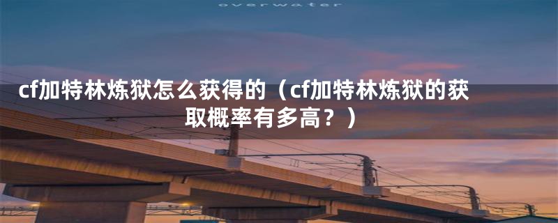cf加特林炼狱怎么获得的(cf加特林炼狱的获取概率有多高?)