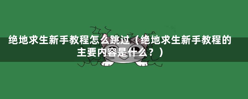 绝地求生新手教程怎么跳过(绝地求生新手教程的主要内容是什么?)
