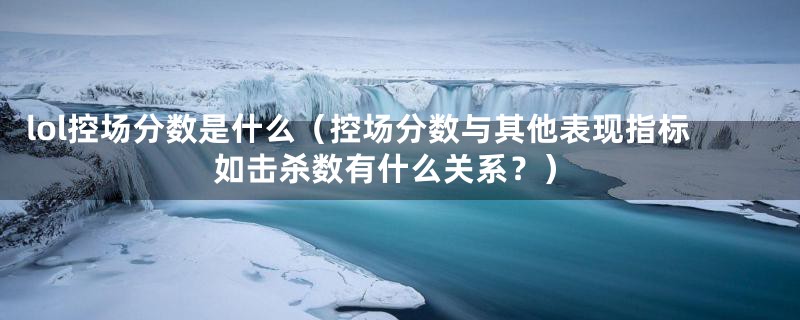 lol控场分数是什么(控场分数与其他表现指标如击杀数有什么关系?)
