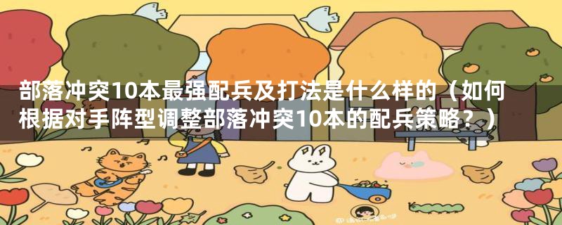 部落冲突10本最强配兵及打法是什么样的(如何根据对手阵型调整部落冲突10本的配兵策略?)