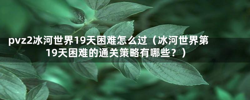 pvz2冰河世界19天困难怎么过(冰河世界第19天困难的通关策略有哪些?)