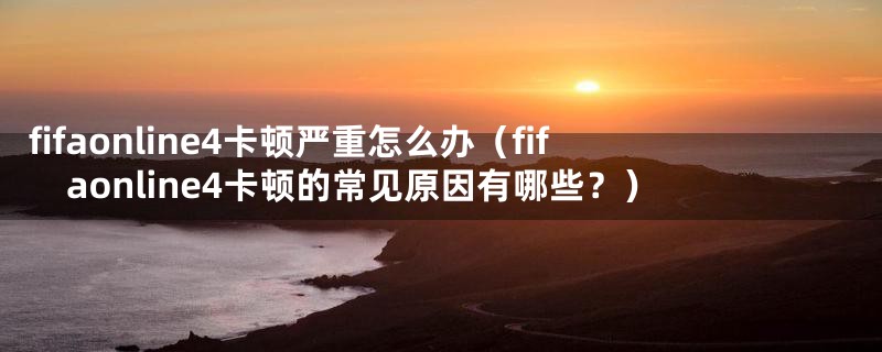 fifaonline4卡顿严重怎么办(fifaonline4卡顿的常见原因有哪些?)