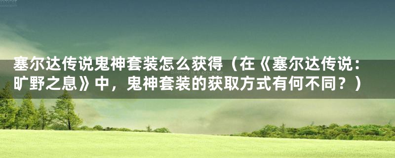 塞尔达传说鬼神套装怎么获得（在《塞尔达传说：旷野之息》中，鬼神套装的获取方式有何不同？）