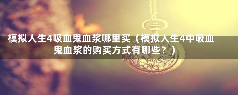 模拟人生4吸血鬼血浆哪里买(模拟人生4中吸血鬼血浆的购买方式有哪些?)