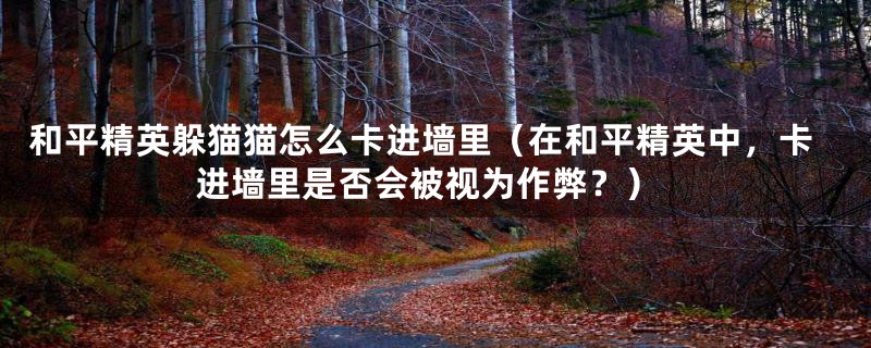 和平精英躲猫猫怎么卡进墙里(在和平精英中,卡进墙里是否会被视为作弊?)