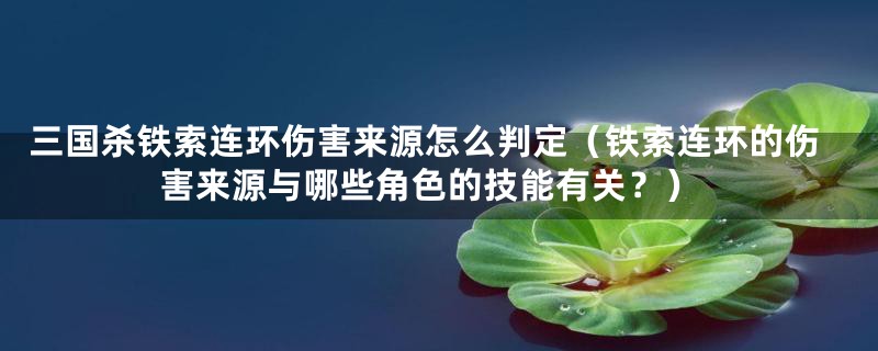 三国杀铁索连环伤害来源怎么判定（铁索连环的伤害来源与哪些角色的技能有关？）