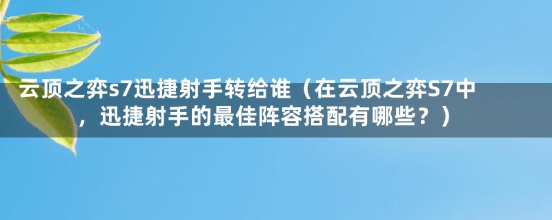 云顶之弈s7迅捷射手转给谁(在云顶之弈S7中,迅捷射手的最佳阵容搭配有哪些?)