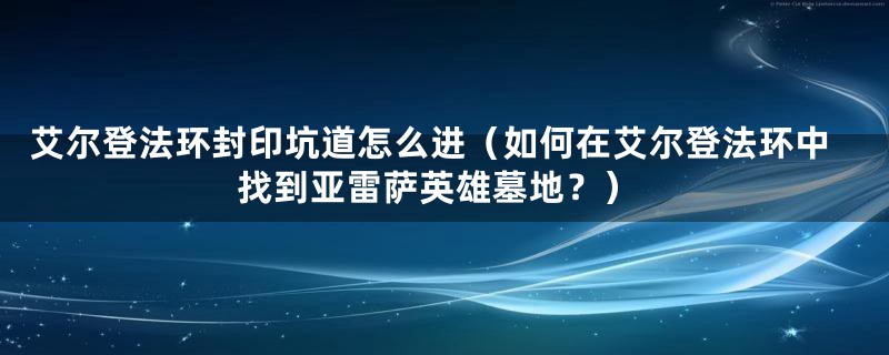 艾尔登法环封印坑道怎么进(如何在艾尔登法环中找到亚雷萨英雄墓地?)