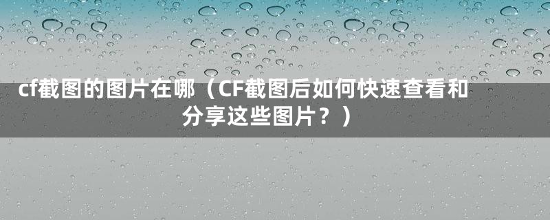 cf截图的图片在哪(CF截图后如何快速查看和分享这些图片?)
