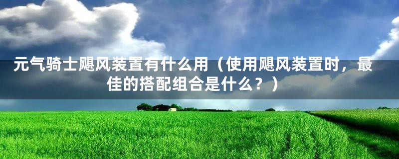 元气骑士飓风装置有什么用(使用飓风装置时,最佳的搭配组合是什么?)