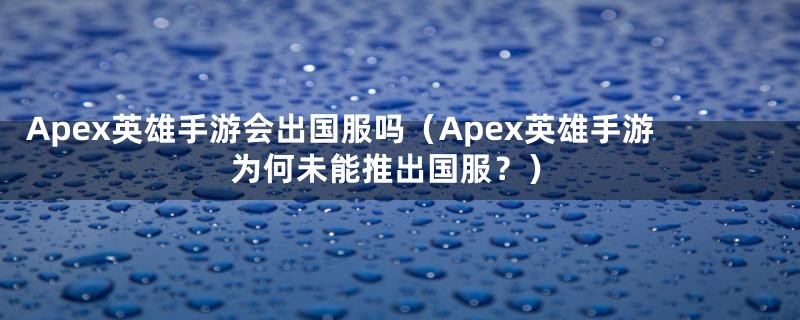 Apex英雄手游会出国服吗(Apex英雄手游为何未能推出国服?)