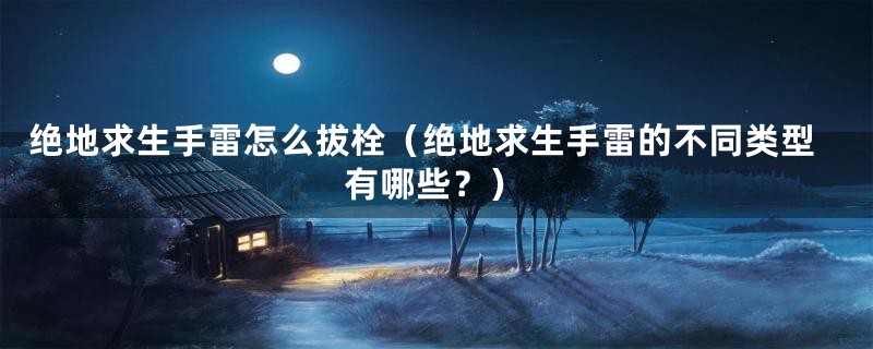 绝地求生手雷怎么拔栓(绝地求生手雷的不同类型有哪些?)