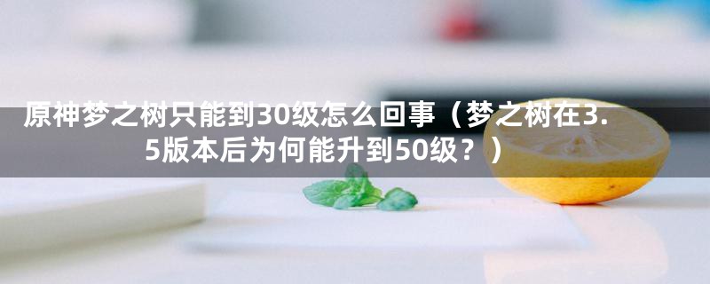 原神梦之树只能到30级怎么回事(梦之树在3.5版本后为何能升到50级?)