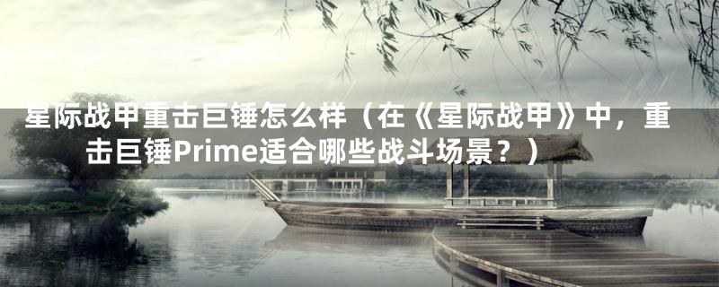 星际战甲重击巨锤怎么样(在《星际战甲》中,重击巨锤Prime适合哪些战斗场景?)