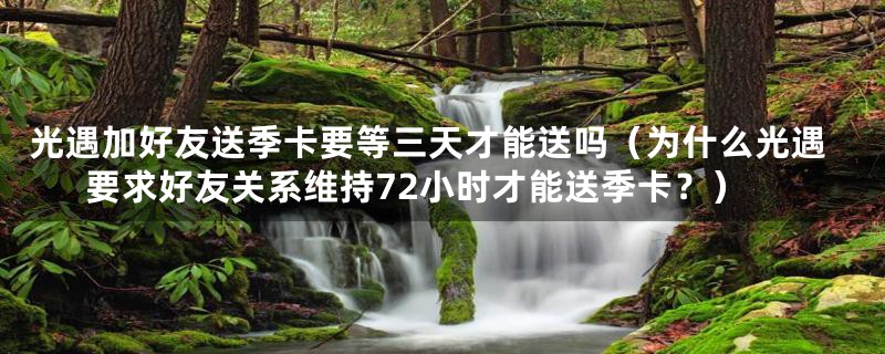 光遇加好友送季卡要等三天才能送吗（为什么光遇要求好友关系维持72小时才能送季卡？）