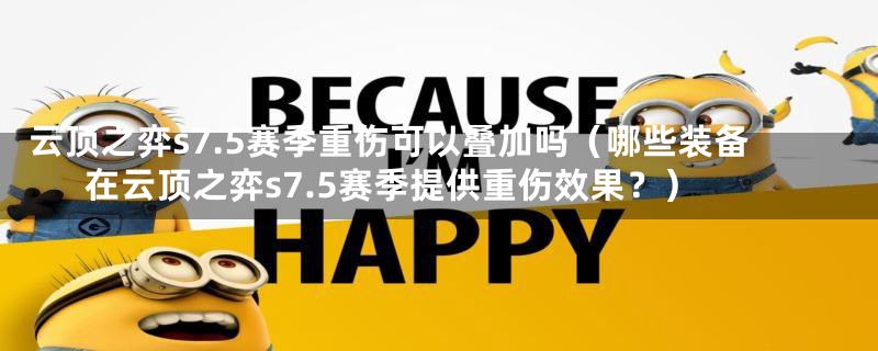 云顶之弈s7.5赛季重伤可以叠加吗（哪些装备在云顶之弈s7.5赛季提供重伤效果？）