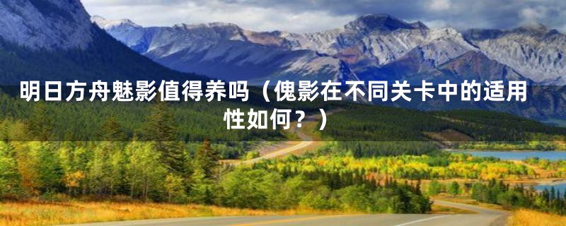 明日方舟魅影值得养吗(傀影在不同关卡中的适用性如何?)
