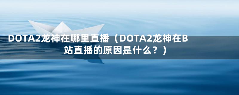 DOTA2龙神在哪里直播(DOTA2龙神在B站直播的原因是什么?)