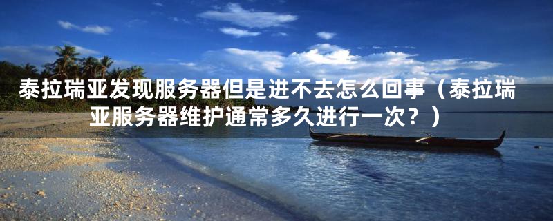 泰拉瑞亚发现服务器但是进不去怎么回事(泰拉瑞亚服务器维护通常多久进行一次?)