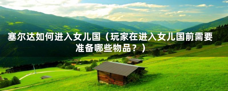 塞尔达如何进入女儿国（玩家在进入女儿国前需要准备哪些物品？）