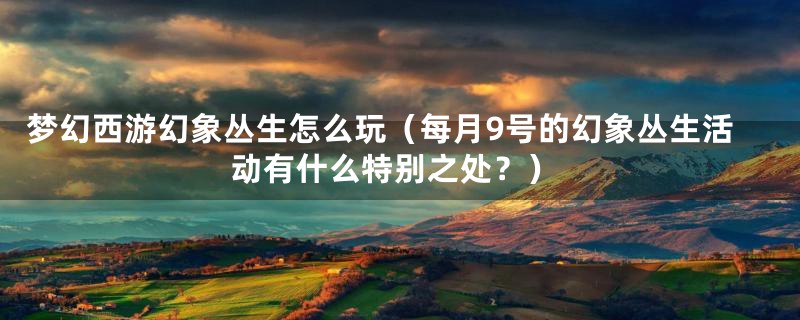 梦幻西游幻象丛生怎么玩(每月9号的幻象丛生活动有什么特别之处?)