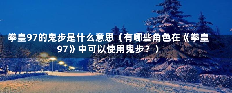 拳皇97的鬼步是什么意思(有哪些角色在《拳皇97》中可以使用鬼步?)