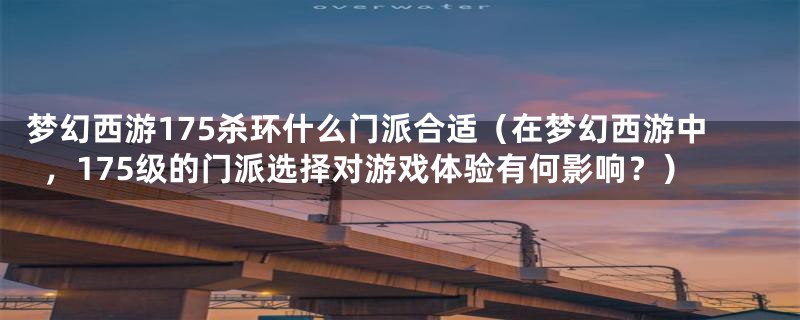 梦幻西游175杀环什么门派合适（在梦幻西游中，175级的门派选择对游戏体验有何影响？）