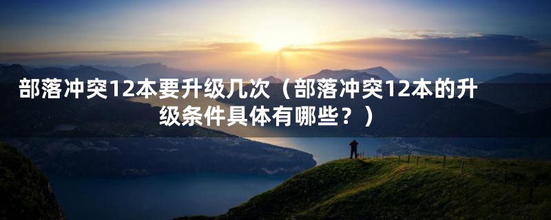 部落冲突12本要升级几次（部落冲突12本的升级条件具体有哪些？）