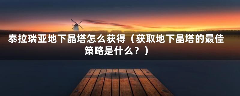 泰拉瑞亚地下晶塔怎么获得（获取地下晶塔的最佳策略是什么？）