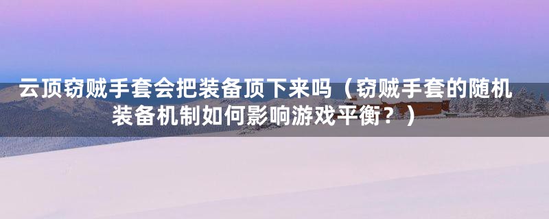 云顶窃贼手套会把装备顶下来吗(窃贼手套的随机装备机制如何影响游戏平衡?)