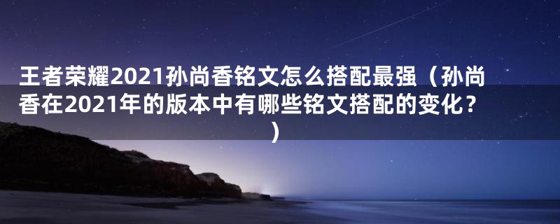 王者荣耀2021孙尚香铭文怎么搭配最强(孙尚香在2021年的版本中有哪些铭文搭配的变化?)