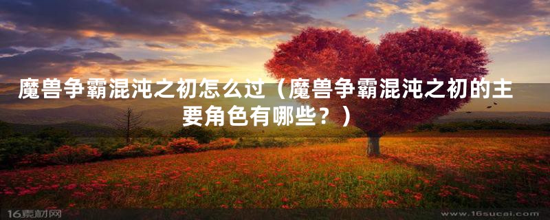 魔兽争霸混沌之初怎么过(魔兽争霸混沌之初的主要角色有哪些?)