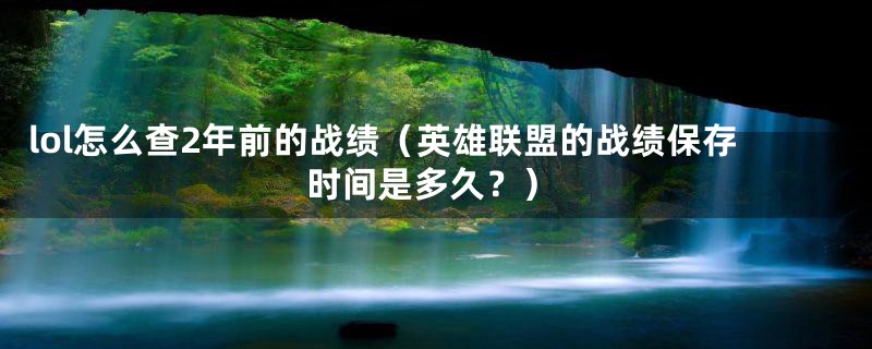 lol怎么查2年前的战绩（英雄联盟的战绩保存时间是多久？）