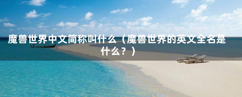 魔兽世界中文简称叫什么(魔兽世界的英文全名是什么?)