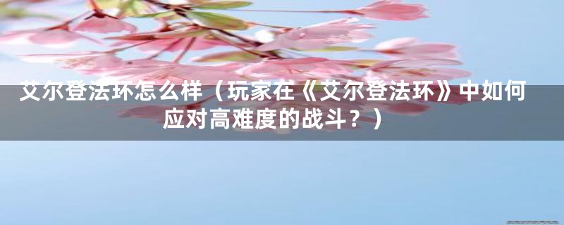 艾尔登法环怎么样(玩家在《艾尔登法环》中如何应对高难度的战斗?)